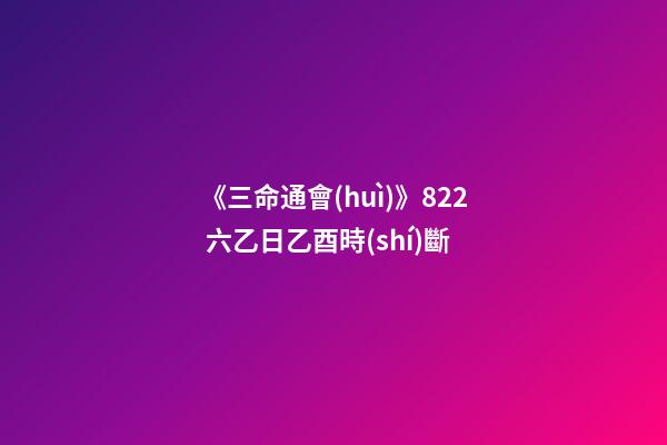 《三命通會(huì)》8.22 六乙日乙酉時(shí)斷